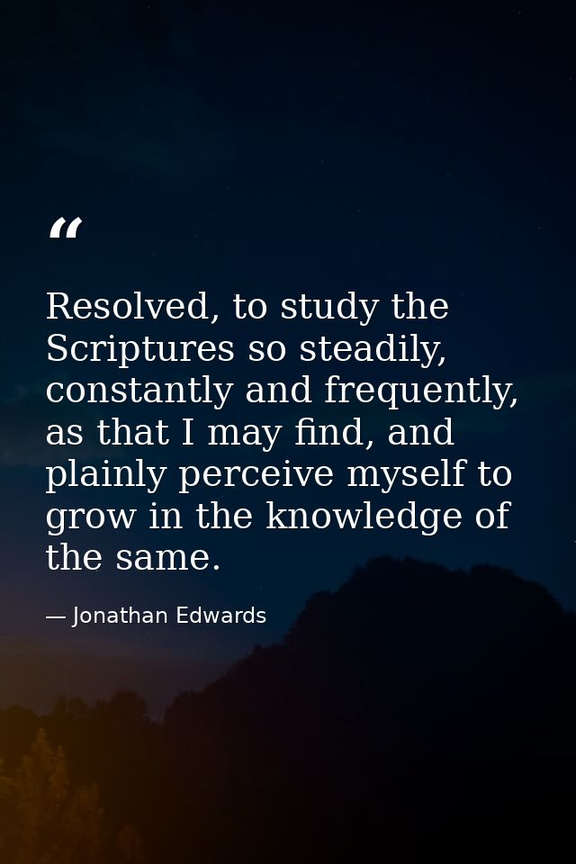 Resolved, to study the Scriptures so steadily, constantly and frequently, as that I may find, and plainly perceive mysel — Jonathan Edwards