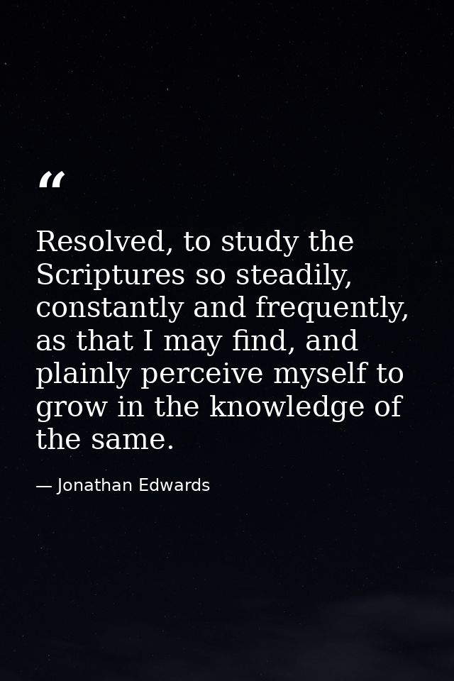 Resolved, to study the Scriptures so steadily, constantly and frequently, as that I may find, and plainly perceive mysel — Jonathan Edwards
