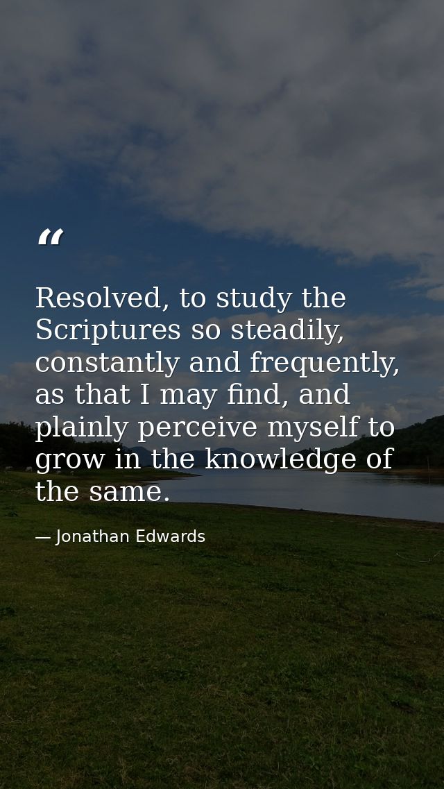 Resolved, to study the Scriptures so steadily, constantly and frequently, as that I may find, and plainly perceive mysel — Jonathan Edwards