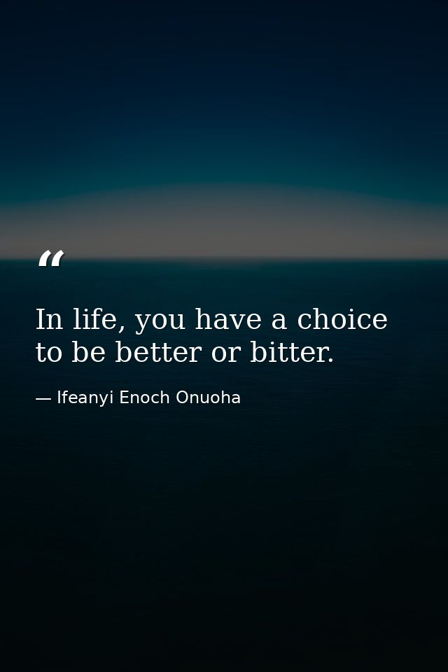 In life, you have a choice to be better or bitter. — Ifeanyi Enoch Onuoha