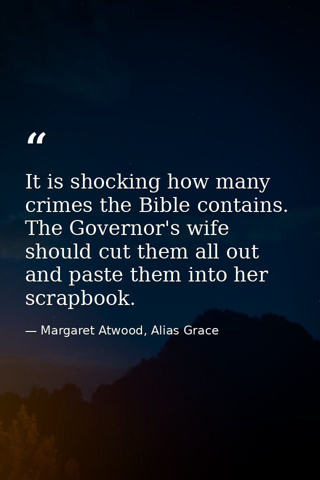 It is shocking how many crimes the Bible contains. The Governor's wife should cut them all out and paste them into her s — Margaret Atwood, Alias Grace