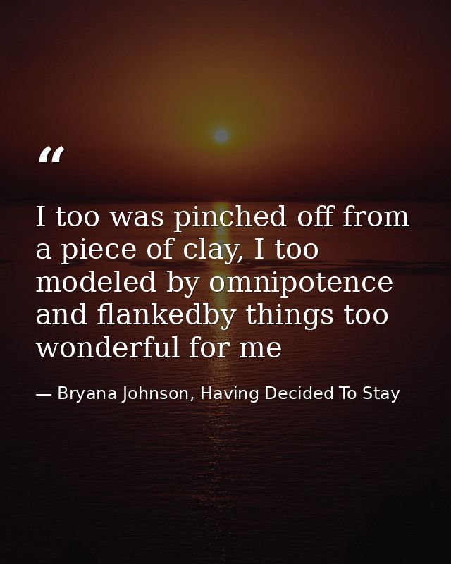 I too was pinched off from a piece of clay, I too modeled by omnipotence and flankedby things too wonderful for me — Bryana Johnson, Having Decided To Stay