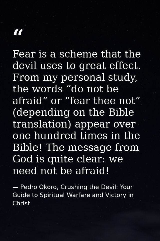 Fear is a scheme that the devil uses to great effect. From my personal study, the words “do not be afraid” or “fear thee — Pedro Okoro, Crushing the Devil: Your Guide to Spiritual Warfare and Victory in Christ