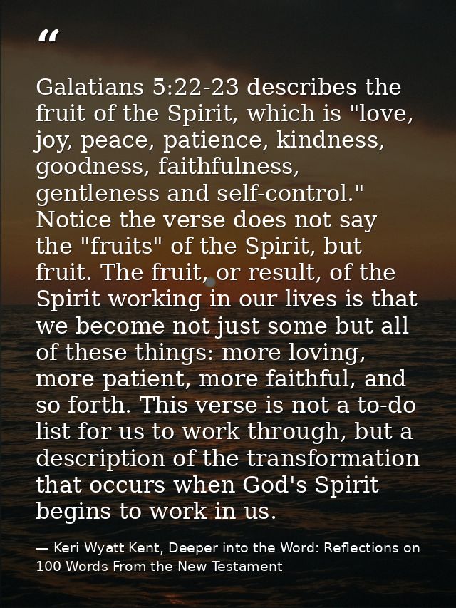 Galatians 5:22-23 describes the fruit of the Spirit, which is "love, joy, peace, patience, kindness, goodness, faithfuln — Keri Wyatt Kent, Deeper into the Word: Reflections on 100 Words From the New Testament