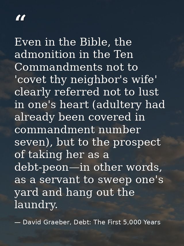 Even in the Bible, the admonition in the Ten Commandments not to 'covet thy neighbor's wife' clearly referred not to lus — David Graeber, Debt: The First 5,000 Years