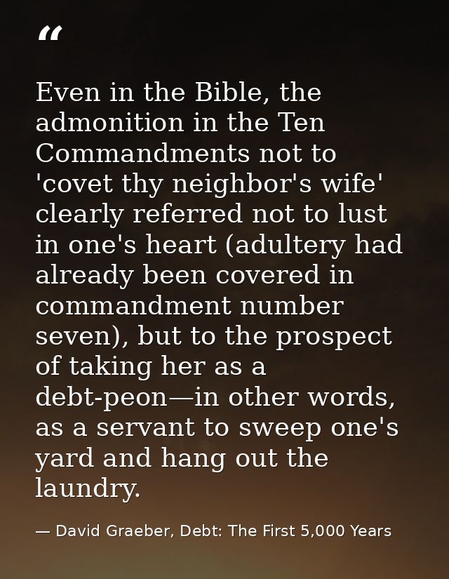 Even in the Bible, the admonition in the Ten Commandments not to 'covet thy neighbor's wife' clearly referred not to lus — David Graeber, Debt: The First 5,000 Years