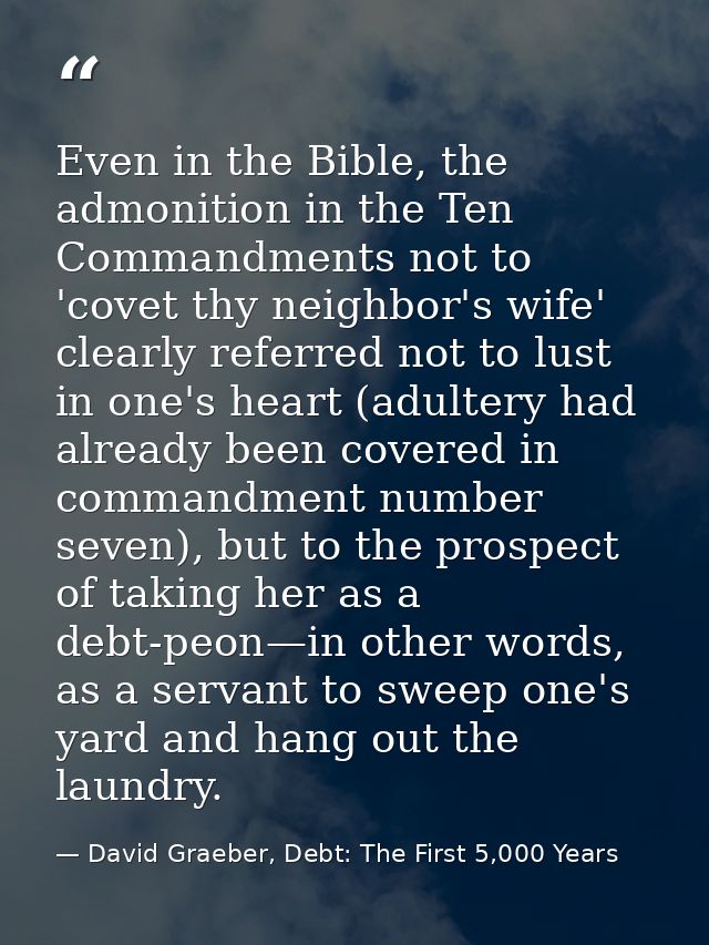 Even in the Bible, the admonition in the Ten Commandments not to 'covet thy neighbor's wife' clearly referred not to lus — David Graeber, Debt: The First 5,000 Years