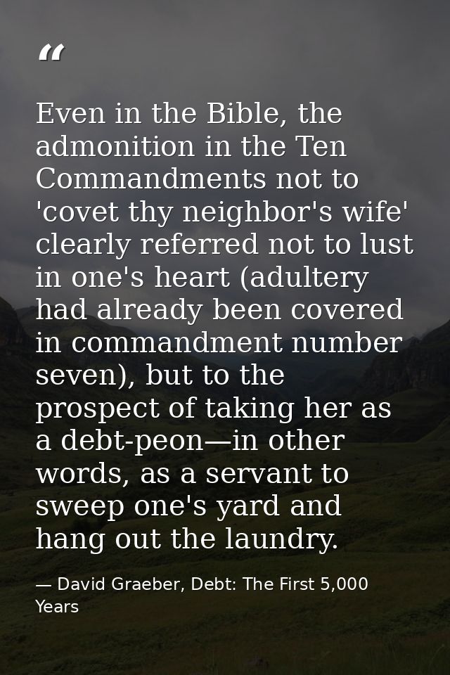 Even in the Bible, the admonition in the Ten Commandments not to 'covet thy neighbor's wife' clearly referred not to lus — David Graeber, Debt: The First 5,000 Years