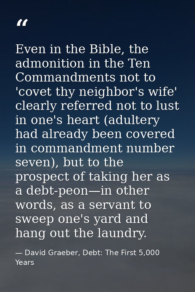Even in the Bible, the admonition in the Ten Commandments not to 'covet thy neighbor's wife' clearly referred not to lus — David Graeber, Debt: The First 5,000 Years