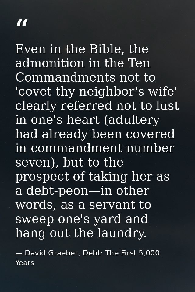 Even in the Bible, the admonition in the Ten Commandments not to 'covet thy neighbor's wife' clearly referred not to lus — David Graeber, Debt: The First 5,000 Years