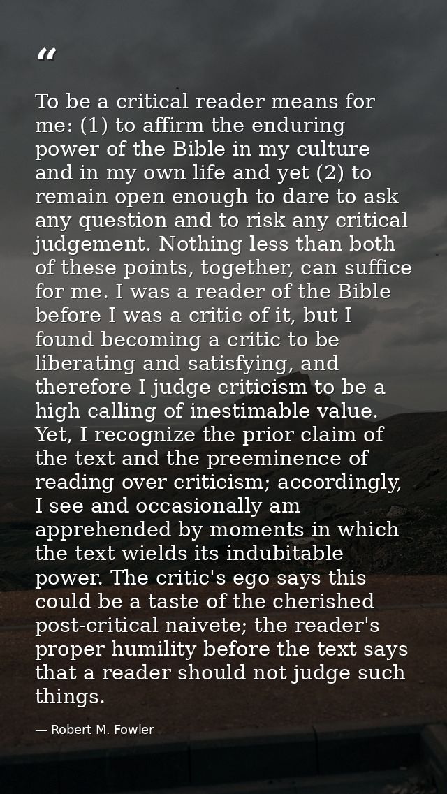To be a critical reader means for me: (1) to affirm the enduring power of the Bible in my culture and in my own life and — Robert M. Fowler