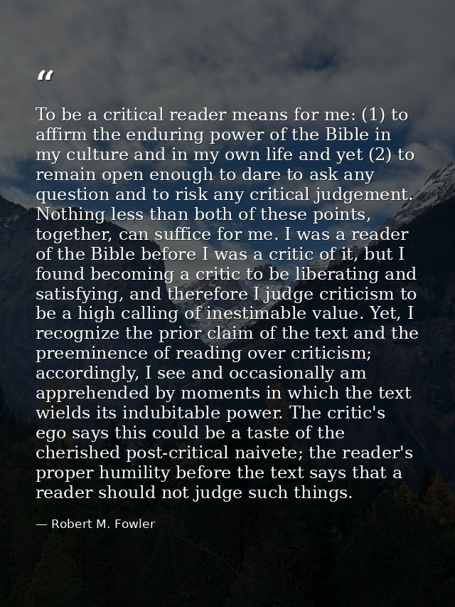 To be a critical reader means for me: (1) to affirm the enduring power of the Bible in my culture and in my own life and — Robert M. Fowler