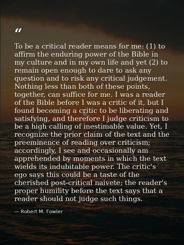 To be a critical reader means for me: (1) to affirm the enduring power of the Bible in my culture and in my own life and — Robert M. Fowler