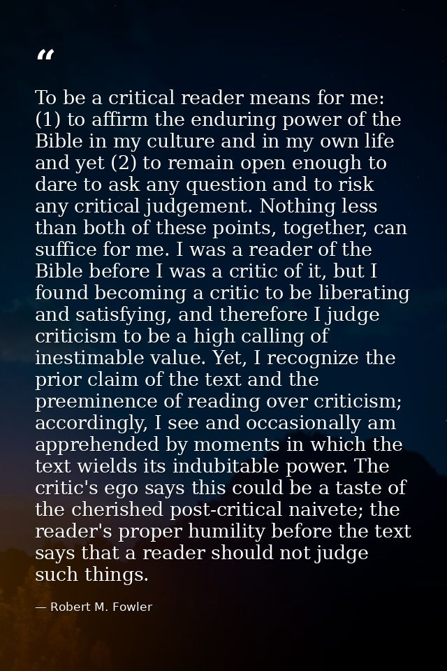 To be a critical reader means for me: (1) to affirm the enduring power of the Bible in my culture and in my own life and — Robert M. Fowler