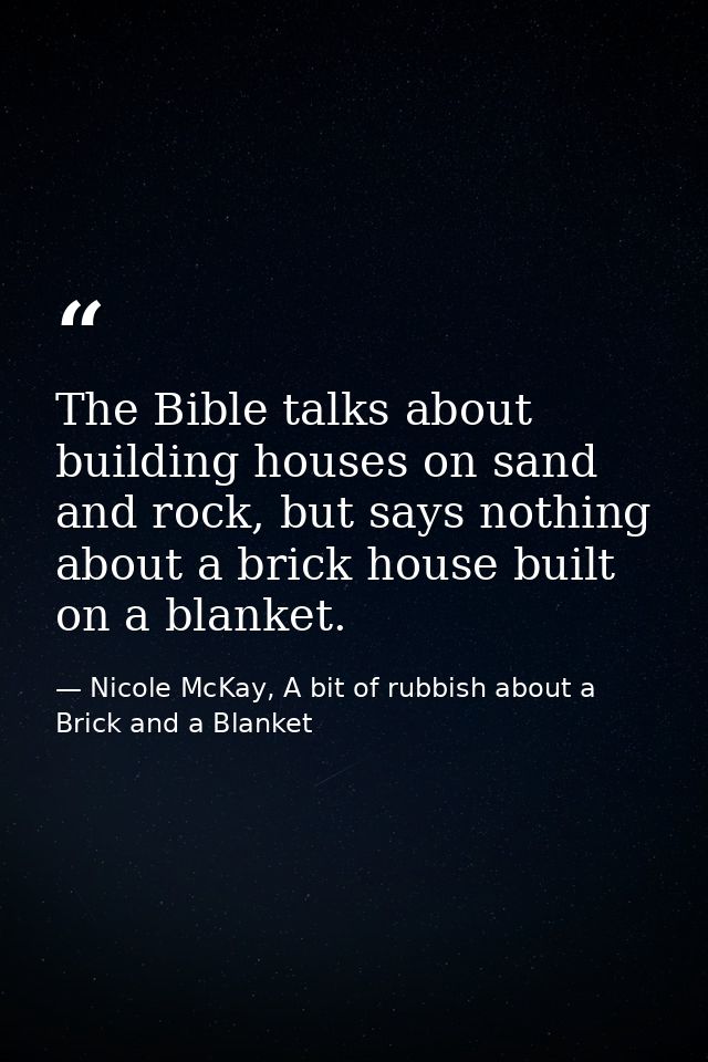 The Bible talks about building houses on sand and rock, but says nothing about a brick house built on a blanket. — Nicole McKay, A bit of rubbish about a Brick and a Blanket