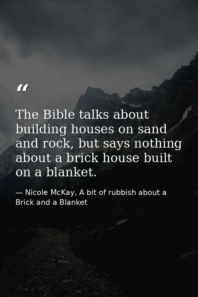 The Bible talks about building houses on sand and rock, but says nothing about a brick house built on a blanket. — Nicole McKay, A bit of rubbish about a Brick and a Blanket