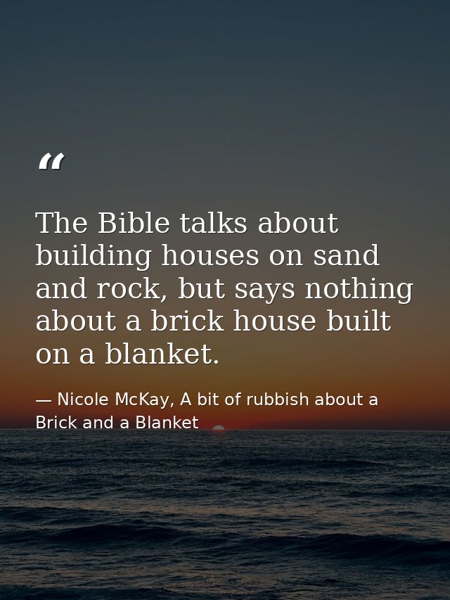 The Bible talks about building houses on sand and rock, but says nothing about a brick house built on a blanket. — Nicole McKay, A bit of rubbish about a Brick and a Blanket