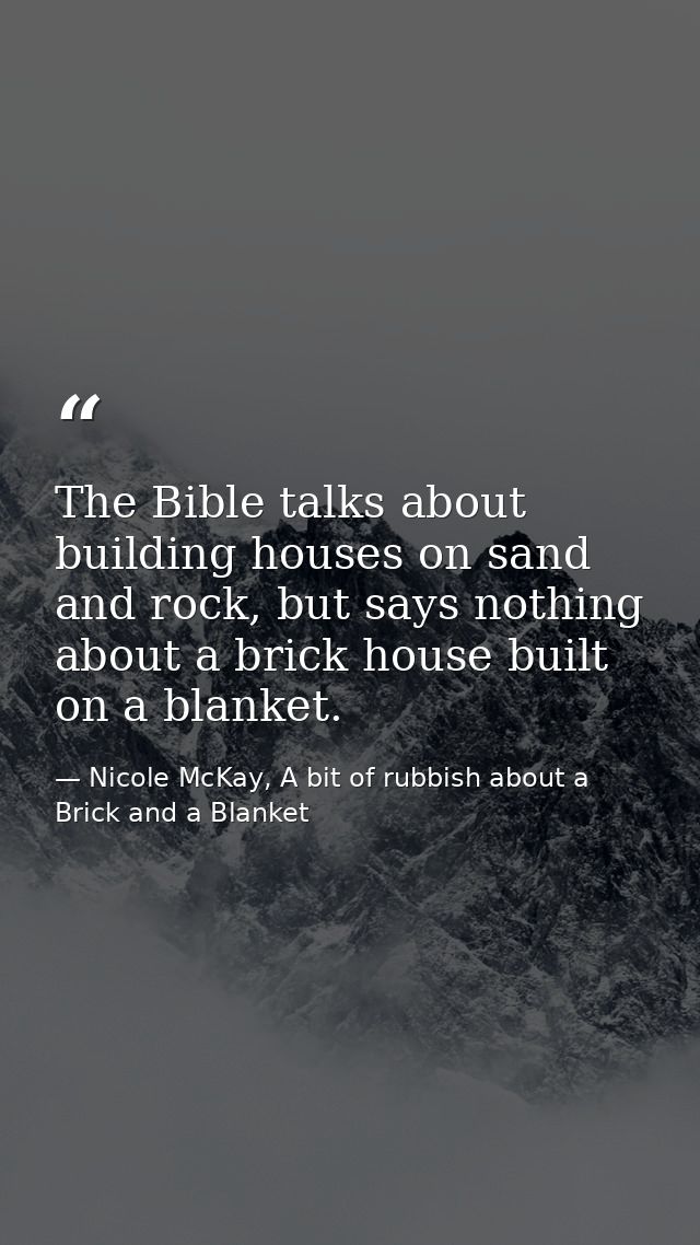 The Bible talks about building houses on sand and rock, but says nothing about a brick house built on a blanket. — Nicole McKay, A bit of rubbish about a Brick and a Blanket