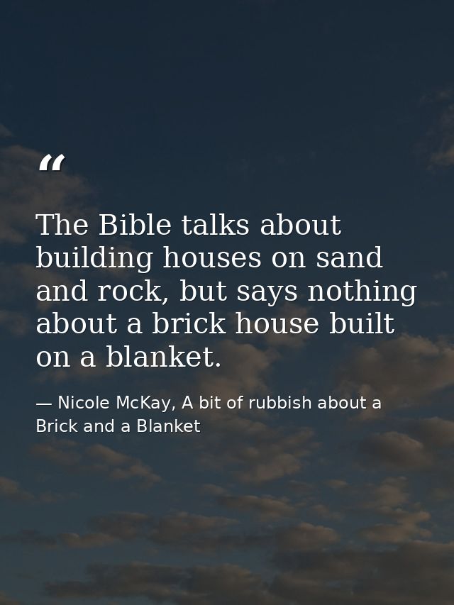 The Bible talks about building houses on sand and rock, but says nothing about a brick house built on a blanket. — Nicole McKay, A bit of rubbish about a Brick and a Blanket