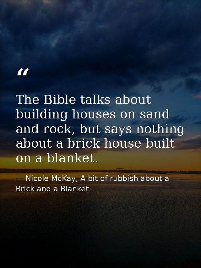 The Bible talks about building houses on sand and rock, but says nothing about a brick house built on a blanket. — Nicole McKay, A bit of rubbish about a Brick and a Blanket