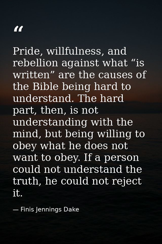 Pride, willfulness, and rebellion against what “is written” are the causes of the Bible being hard to understand. The ha — Finis Jennings Dake