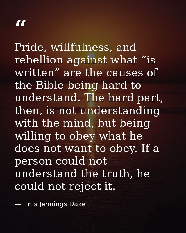 Pride, willfulness, and rebellion against what “is written” are the causes of the Bible being hard to understand. The ha — Finis Jennings Dake