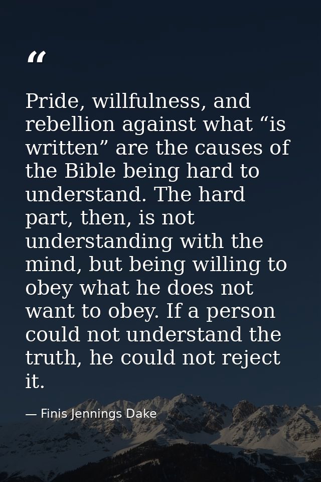 Pride, willfulness, and rebellion against what “is written” are the causes of the Bible being hard to understand. The ha — Finis Jennings Dake