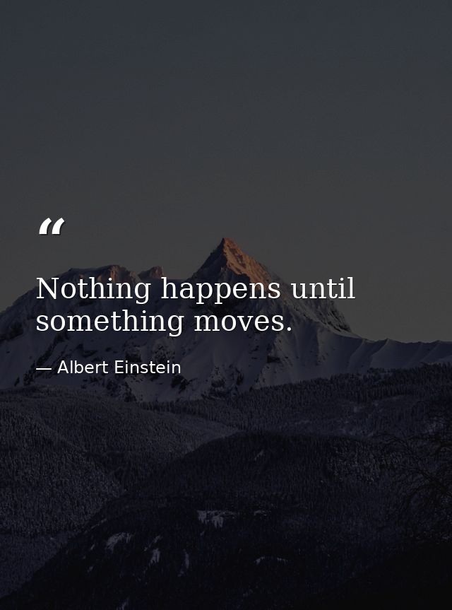 Nothing happens until something moves. — Albert Einstein
