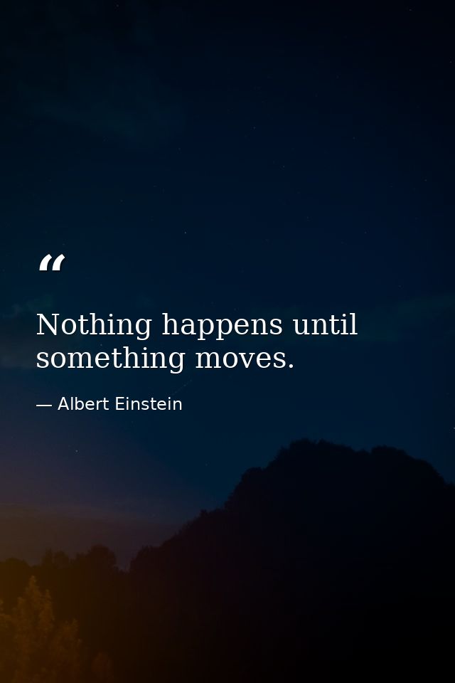 Nothing happens until something moves. — Albert Einstein
