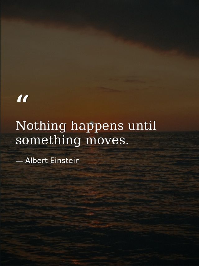 Nothing happens until something moves. — Albert Einstein