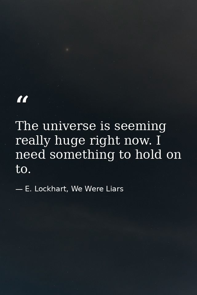 The universe is seeming really huge right now. I need something to hold on to. — E. Lockhart, We Were Liars