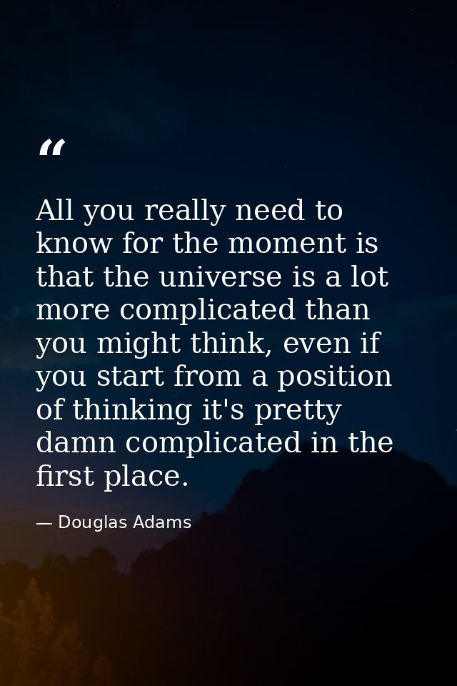 All you really need to know for the moment is that the universe is a lot more complicated than you might think, even if  — Douglas Adams