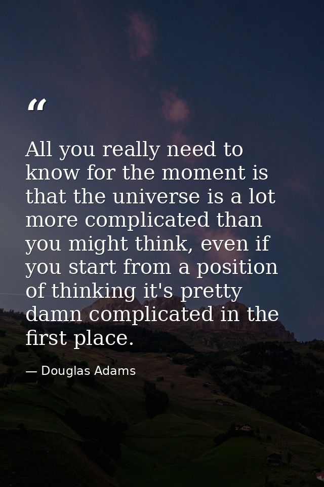 All you really need to know for the moment is that the universe is a lot more complicated than you might think, even if  — Douglas Adams