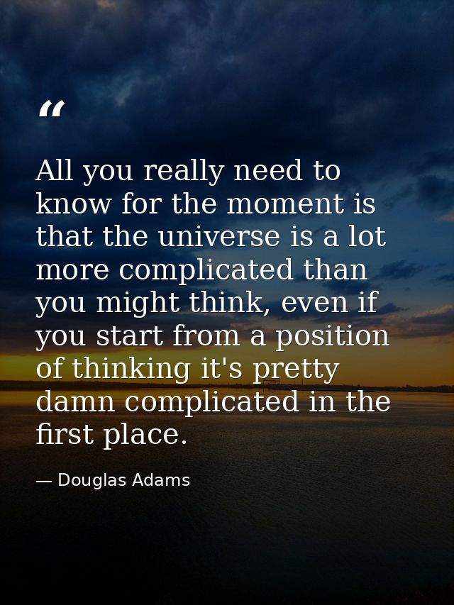 All you really need to know for the moment is that the universe is a lot more complicated than you might think, even if  — Douglas Adams