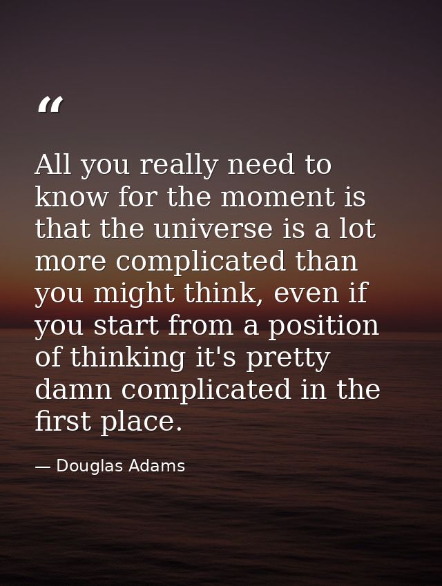All you really need to know for the moment is that the universe is a lot more complicated than you might think, even if  — Douglas Adams