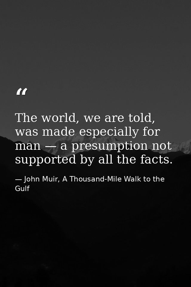 The world, we are told, was made especially for man — a presumption not supported by all the facts. — John Muir, A Thousand-Mile Walk to the Gulf