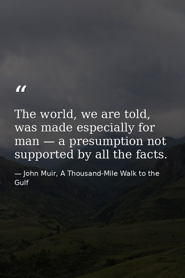 The world, we are told, was made especially for man — a presumption not supported by all the facts. — John Muir, A Thousand-Mile Walk to the Gulf