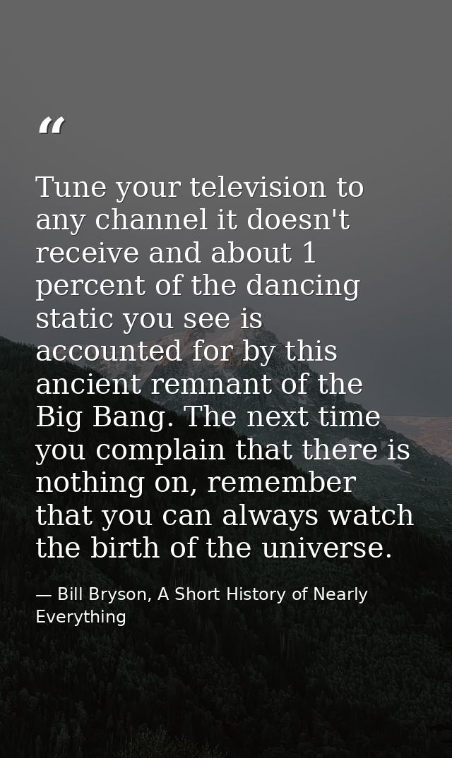 Tune your television to any channel it doesn't receive and about 1 percent of the dancing static you see is accounted fo — Bill Bryson, A Short History of Nearly Everything