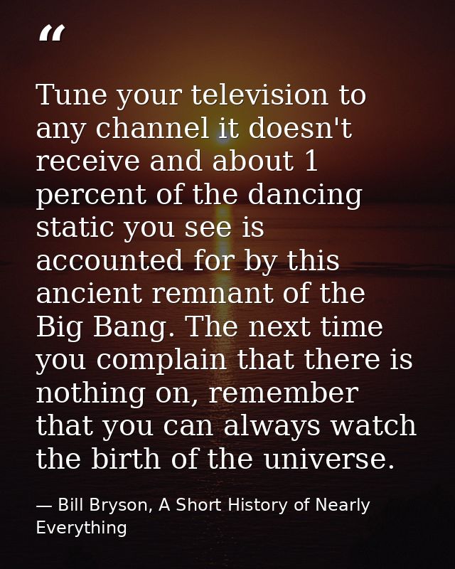 Tune your television to any channel it doesn't receive and about 1 percent of the dancing static you see is accounted fo — Bill Bryson, A Short History of Nearly Everything
