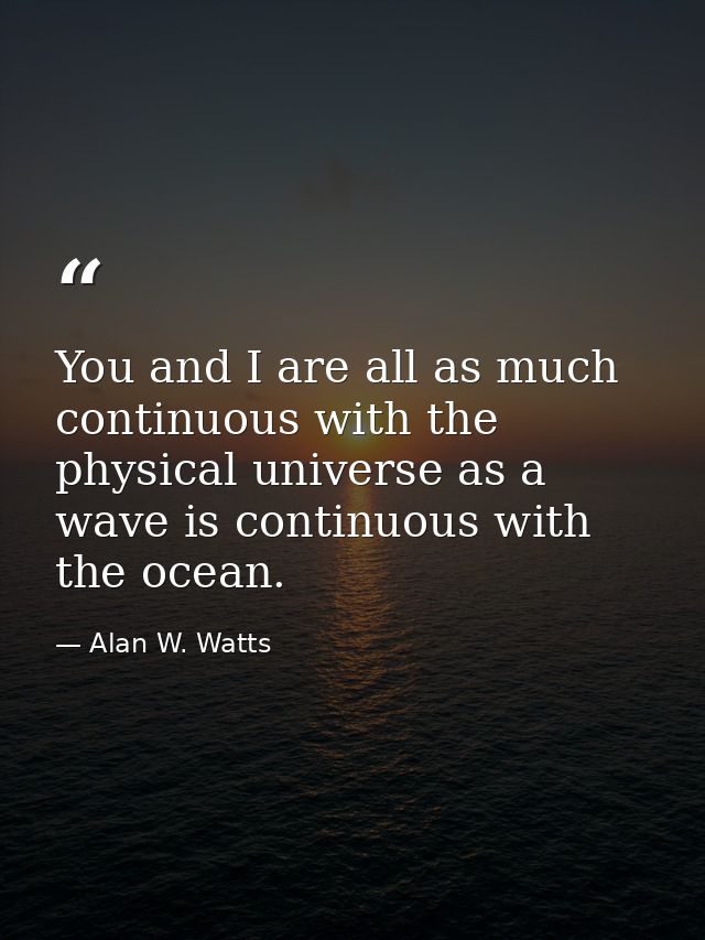 You and I are all as much continuous with the physical universe as a wave is continuous with the ocean. — Alan W. Watts