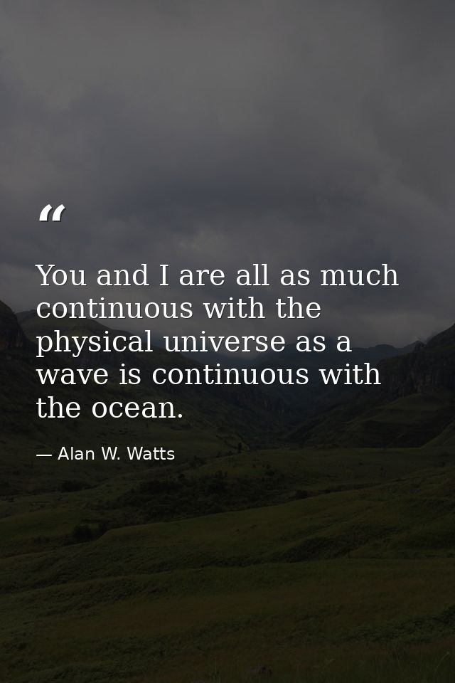 You and I are all as much continuous with the physical universe as a wave is continuous with the ocean. — Alan W. Watts