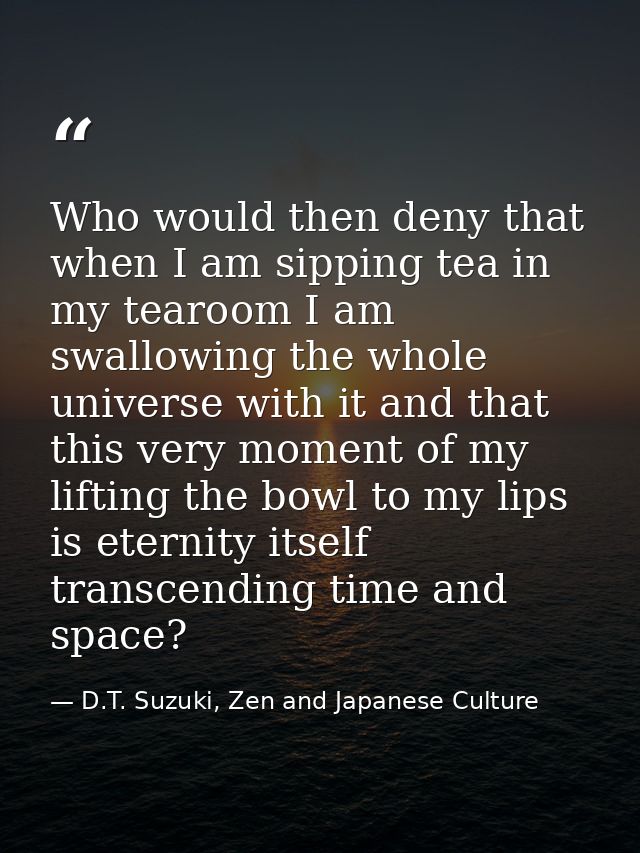 Who would then deny that when I am sipping tea in my tearoom I am swallowing the whole universe with it and that this ve — D.T. Suzuki, Zen and Japanese Culture