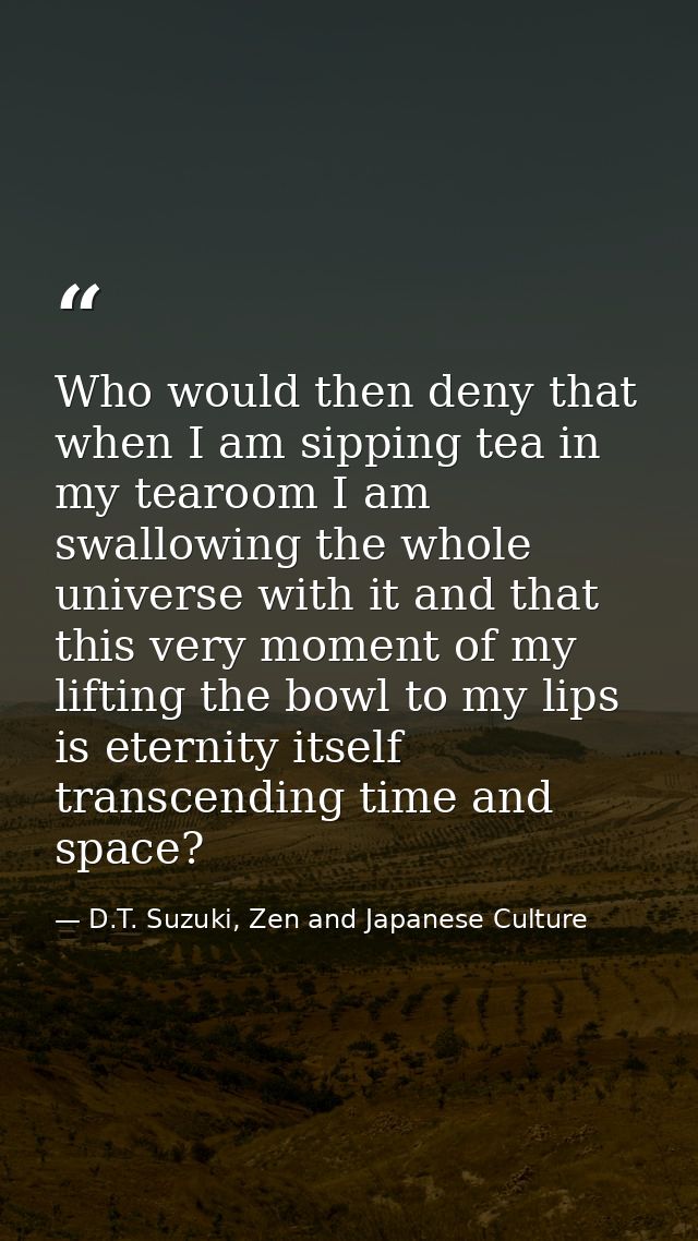 Who would then deny that when I am sipping tea in my tearoom I am swallowing the whole universe with it and that this ve — D.T. Suzuki, Zen and Japanese Culture
