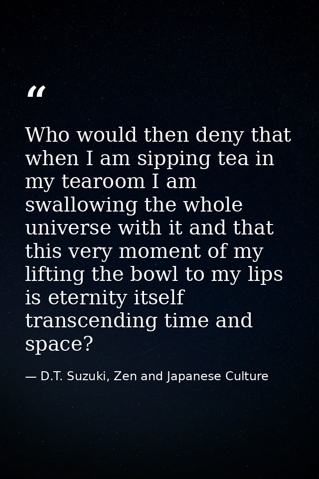Who would then deny that when I am sipping tea in my tearoom I am swallowing the whole universe with it and that this ve — D.T. Suzuki, Zen and Japanese Culture
