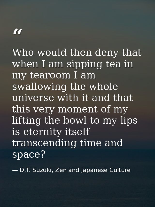 Who would then deny that when I am sipping tea in my tearoom I am swallowing the whole universe with it and that this ve — D.T. Suzuki, Zen and Japanese Culture