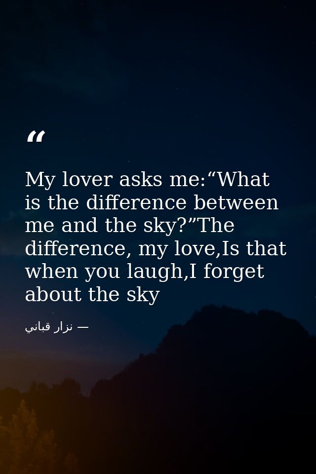 My lover asks me:“What is the difference between me and the sky?”The difference, my love,Is that when you laugh,I forget — نزار قباني