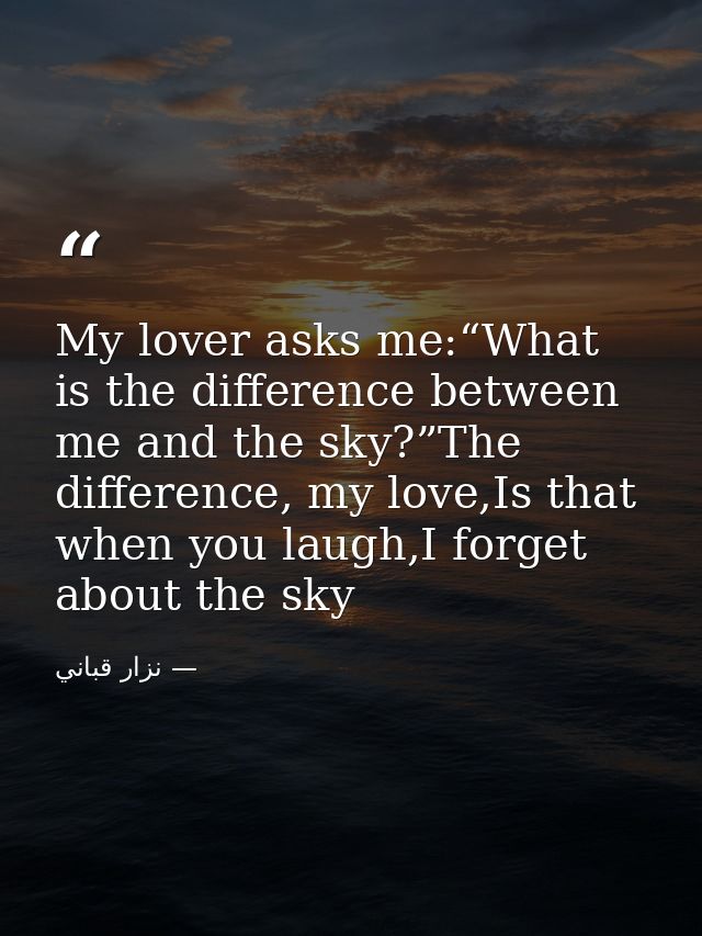 My lover asks me:“What is the difference between me and the sky?”The difference, my love,Is that when you laugh,I forget — نزار قباني