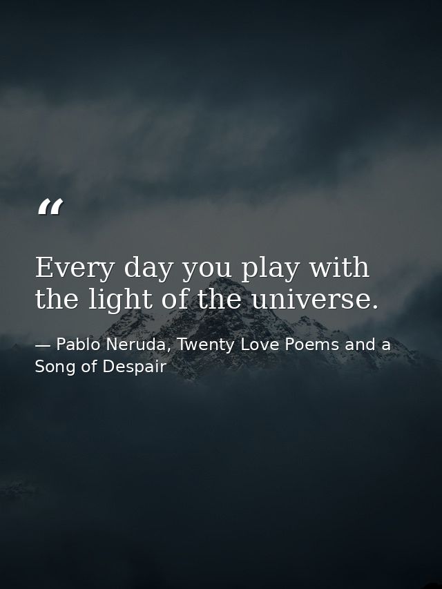 Every day you play with the light of the universe. — Pablo Neruda, Twenty Love Poems and a Song of Despair