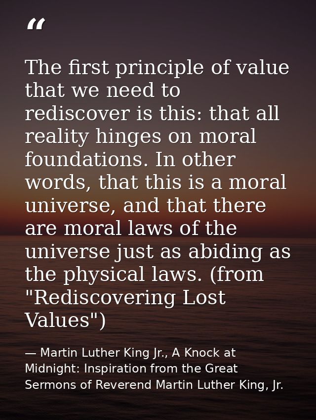 The first principle of value that we need to rediscover is this: that all reality hinges on moral foundations. In other  — Martin Luther King Jr., A Knock at Midnight: Inspiration from the Great Sermons of Reverend Martin Luther King, Jr.