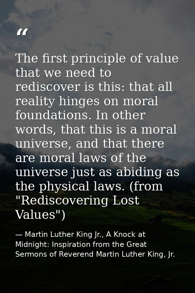 The first principle of value that we need to rediscover is this: that all reality hinges on moral foundations. In other  — Martin Luther King Jr., A Knock at Midnight: Inspiration from the Great Sermons of Reverend Martin Luther King, Jr.